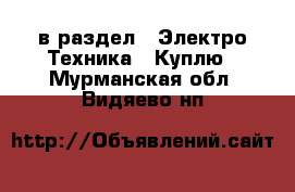  в раздел : Электро-Техника » Куплю . Мурманская обл.,Видяево нп